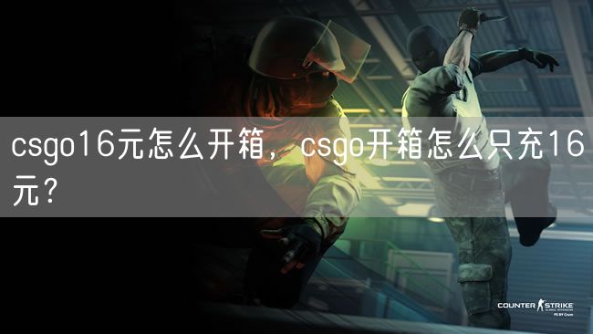 csgo16元怎么开箱，csgo开箱怎么只充16元？