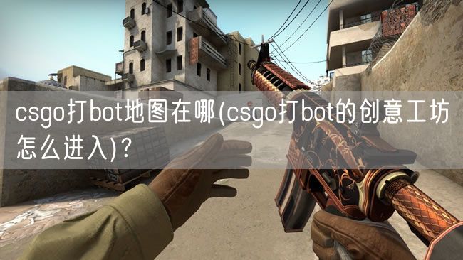 csgo打bot地图在哪(csgo打bot的创意工坊怎么进入)？