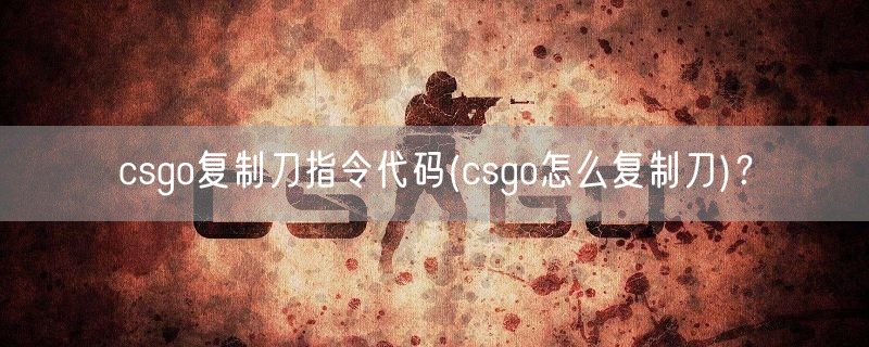 csgo复制刀指令代码(csgo怎么复制刀)？