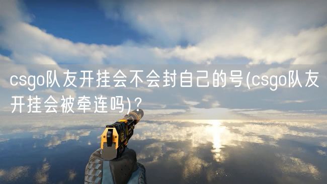 csgo队友开挂会不会封自己的号(csgo队友开挂会被牵连吗)？