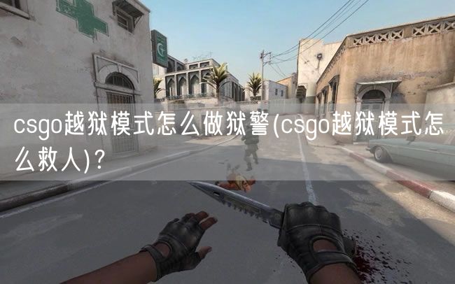 csgo越狱模式怎么做狱警(csgo越狱模式怎么救人)？