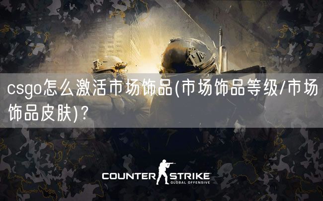 csgo怎么激活市场饰品(市场饰品等级/市场饰品皮肤)？