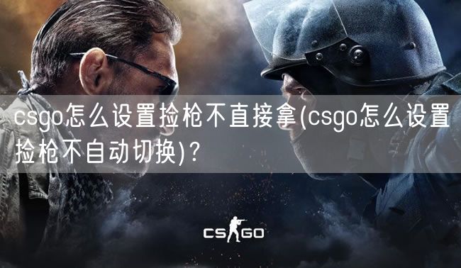 csgo怎么设置捡枪不直接拿(csgo怎么设置捡枪不自动切换)？