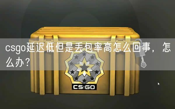 csgo延迟低但是丢包率高怎么回事，怎么办？