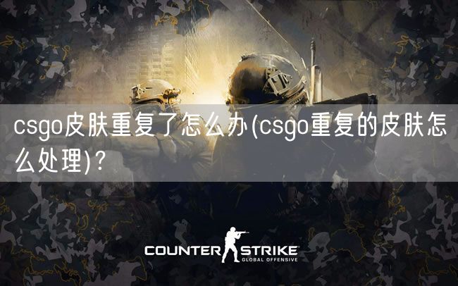 csgo皮肤重复了怎么办(csgo重复的皮肤怎么处理)？