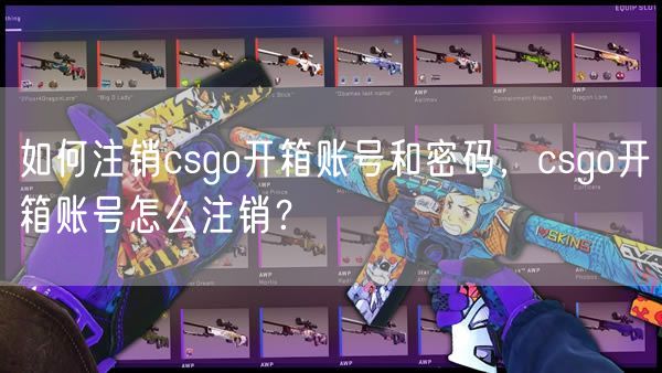 如何注销csgo开箱账号和密码，csgo开箱账号怎么注销？