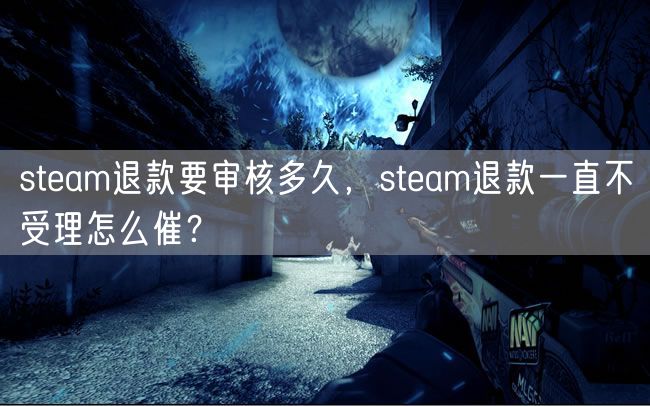 steam退款要审核多久，steam退款一直不受理怎么催？