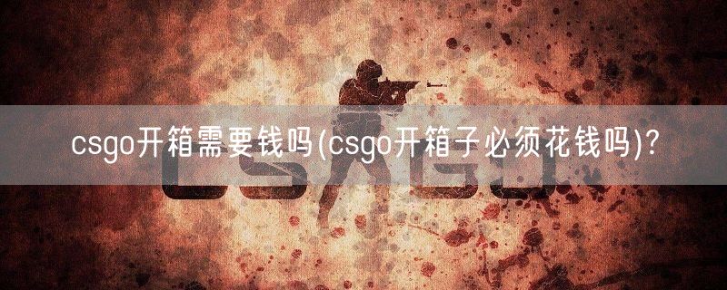 csgo开箱需要钱吗(csgo开箱子必须花钱吗)?