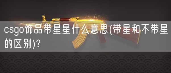 csgo饰品带星星什么意思(带星和不带星的区别)?