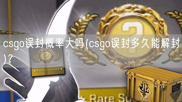 csgo误封概率大吗(csgo误封多久能解封)？