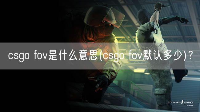 csgo fov是什么意思(csgo fov默认多少)？