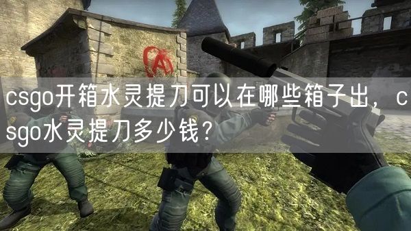 csgo开箱水灵提刀可以在哪些箱子出，csgo水灵提刀多少钱？