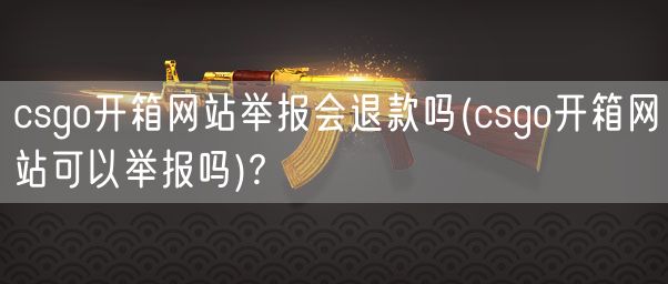 csgo开箱网站举报会退款吗(csgo开箱网站可以举报吗)?