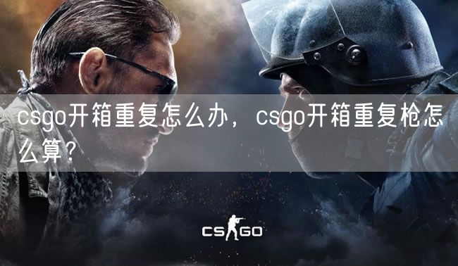 csgo开箱重复怎么办，csgo开箱重复枪怎么算？