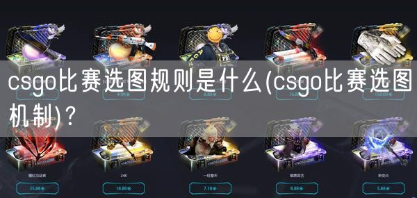 csgo比赛选图规则是什么(csgo比赛选图机制)？