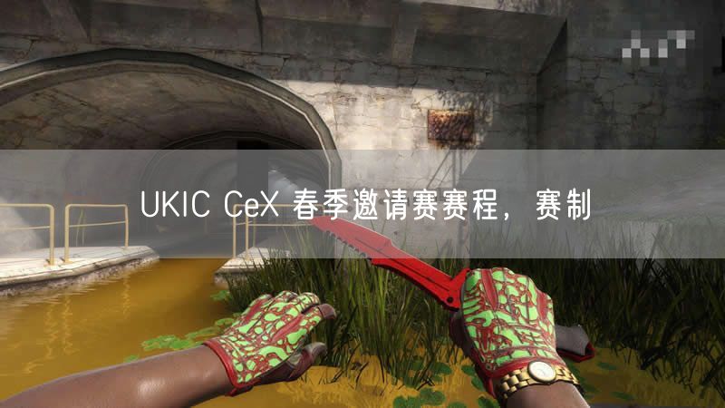 UKIC CeX 春季邀请赛赛程，赛制