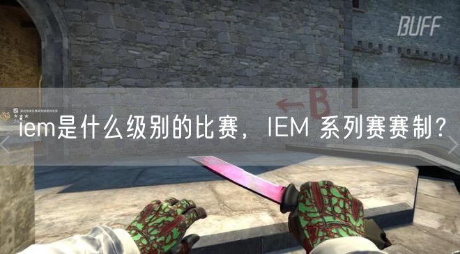 iem是什么级别的比赛，IEM 系列赛赛制？