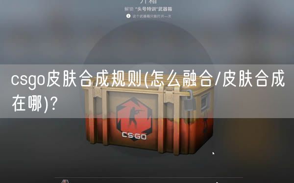 csgo皮肤合成规则(怎么融合/皮肤合成在哪)?