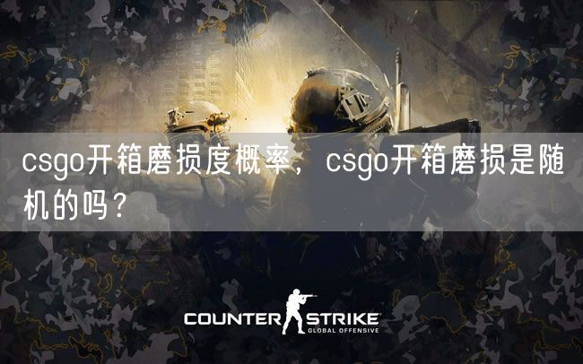 csgo开箱磨损度概率，csgo开箱磨损是随机的吗？