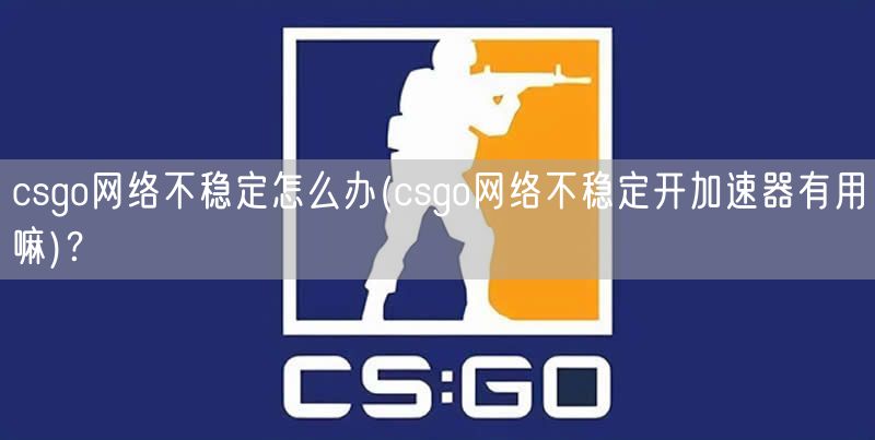 csgo网络不稳定怎么办(csgo网络不稳定开加速器有用嘛)？