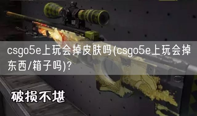  csgo5e上玩会掉皮肤吗(csgo5e上玩会掉东西/箱子吗)?