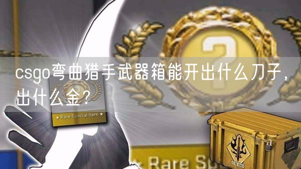 csgo弯曲猎手武器箱能开出什么刀子，出什么金？