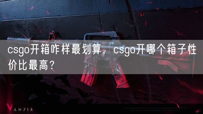 csgo开箱咋样最划算，csgo开哪个箱子性价比最高？