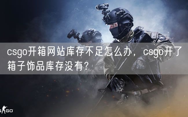 csgo开箱网站库存不足怎么办，csgo开了箱子饰品库存没有？