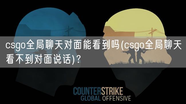 csgo全局聊天对面能看到吗(csgo全局聊天看不到对面说话)？