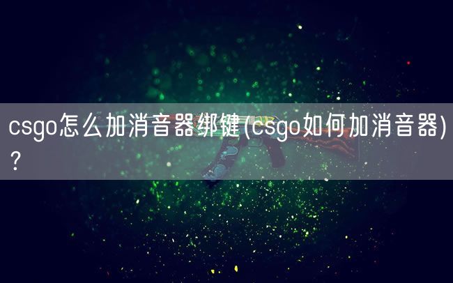 csgo怎么加消音器绑键(csgo如何加消音器)？