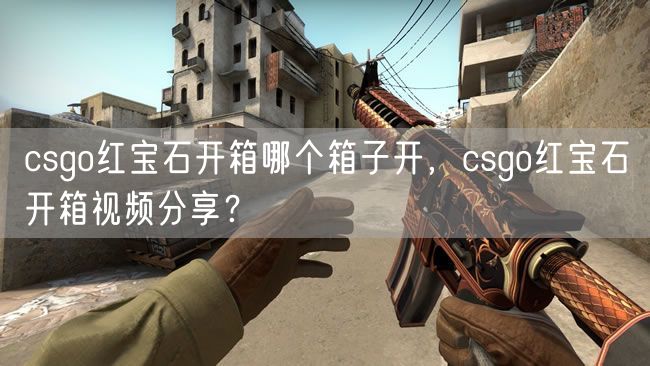 csgo红宝石开箱哪个箱子开，csgo红宝石开箱视频分享？