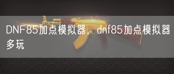 DNF85加点模拟器，dnf85多玩加点模拟器