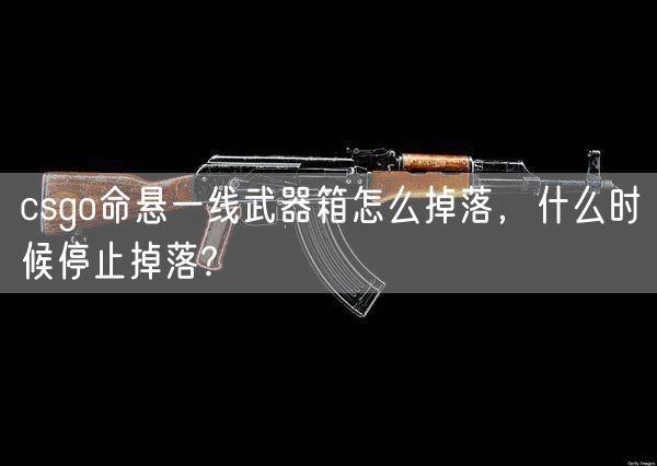 csgo命悬一线武器箱怎么掉落，什么时候停止掉落?