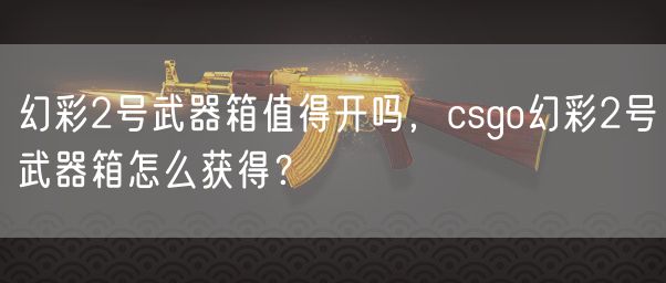 幻彩2号武器箱值得开吗，csgo幻彩2号武器箱怎么获得？