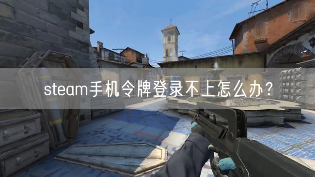 steam手机令牌登录不上怎么办？