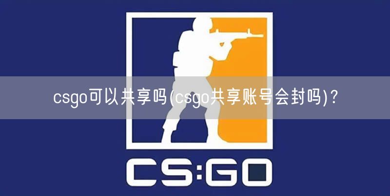 csgo可以共享吗(csgo共享账号会封吗)？