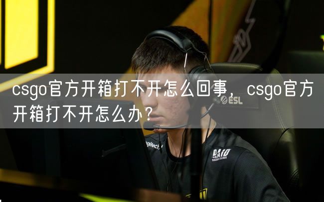 csgo官方开箱打不开怎么回事，csgo官方开箱打不开怎么办？