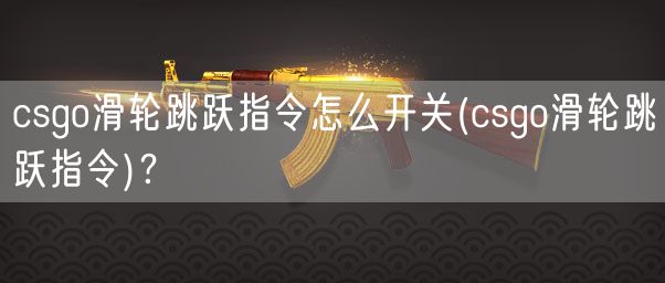 csgo滑轮跳跃指令怎么开关(csgo滑轮跳跃指令)？