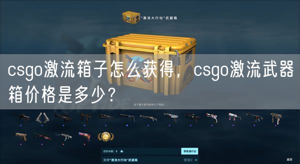 csgo激流箱子怎么获得，csgo激流武器箱价格是多少？