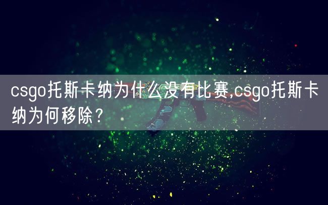 csgo托斯卡纳为什么没有比赛,csgo托斯卡纳为何移除？