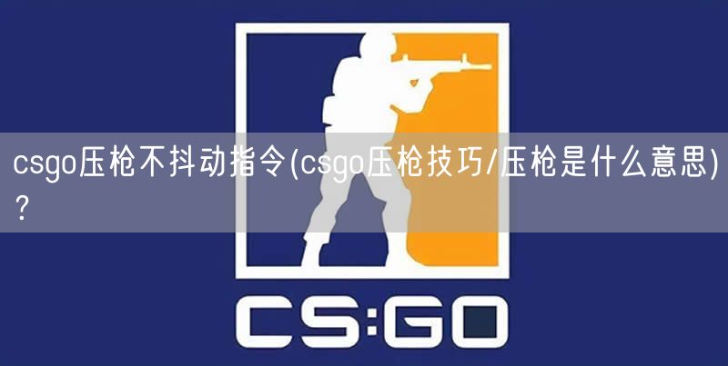 csgo压枪不抖动指令(csgo压枪技巧/压枪是什么意思)？