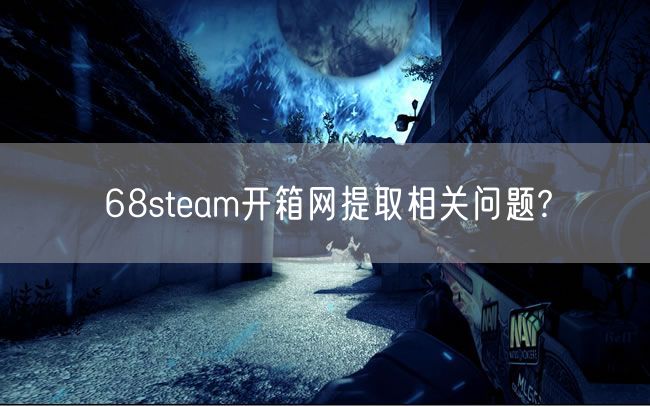 68steam开箱网提取相关问题?