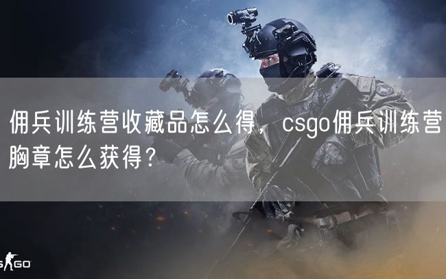 佣兵训练营收藏品怎么得，csgo佣兵训练营胸章怎么获得？