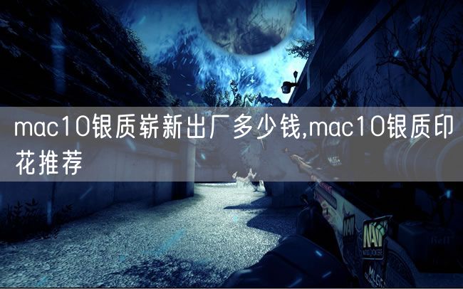 mac10银质崭新出厂多少钱,mac10银质印花推荐