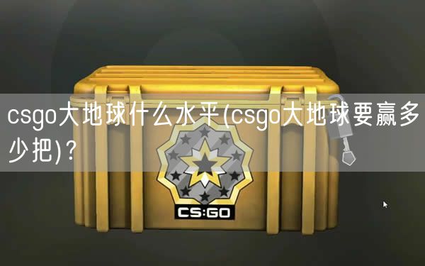 csgo大地球什么水平(csgo大地球要赢多少把)？