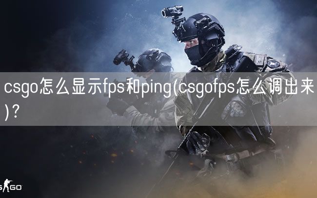 csgo怎么显示fps和ping(csgofps怎么调出来)？