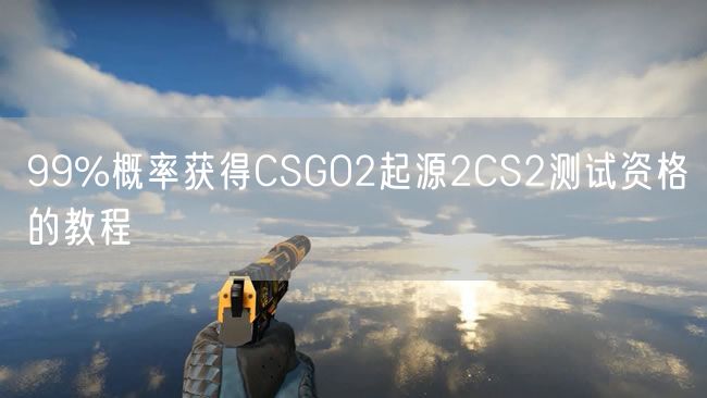 99%概率获得CSGO2起源2CS2测试资格的教程