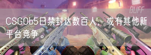 CSGOb5日禁封达数百人，或有其他新平台竞争。