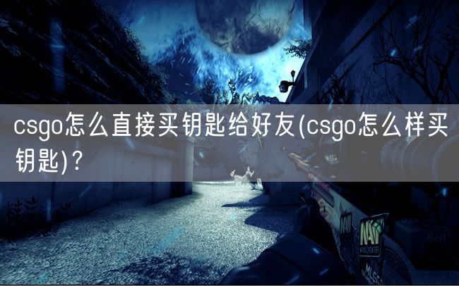 csgo怎么直接买钥匙给好友(csgo怎么样买钥匙)？