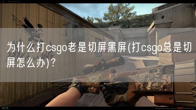 为什么打csgo老是切屏黑屏(打csgo总是切屏怎么办)？